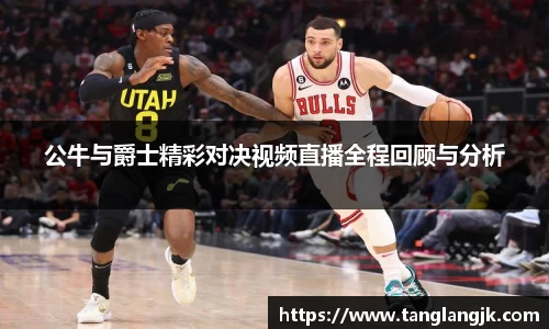 公牛与爵士精彩对决视频直播全程回顾与分析