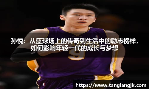 孙悦：从篮球场上的传奇到生活中的励志榜样，如何影响年轻一代的成长与梦想
