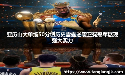 亚历山大单场50分创历史雷霆逆袭卫冕冠军展现强大实力