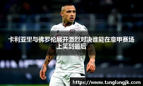 卡利亚里与佛罗伦展开激烈对决谁能在意甲赛场上笑到最后