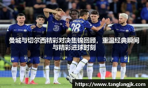 曼城与切尔西精彩对决集锦回顾，重温经典瞬间与精彩进球时刻