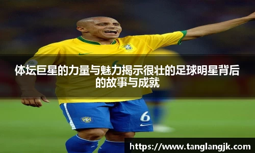 体坛巨星的力量与魅力揭示很壮的足球明星背后的故事与成就