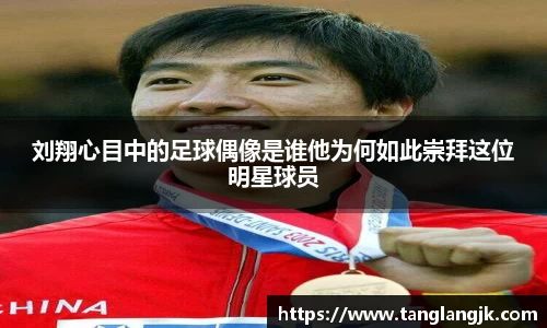刘翔心目中的足球偶像是谁他为何如此崇拜这位明星球员